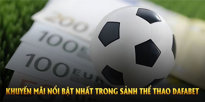Tìm hiểu những khuyến mãi nổi bật nhất trong sảnh thể thao DAFABET